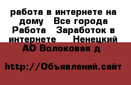 работа в интернете на дому - Все города Работа » Заработок в интернете   . Ненецкий АО,Волоковая д.